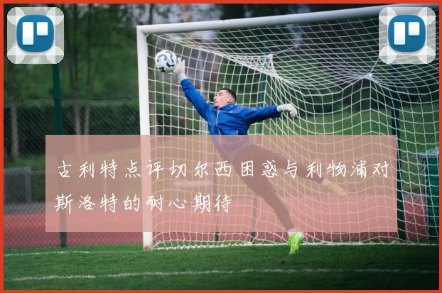 古利特点评切尔西困惑与利物浦对斯洛特的耐心期待