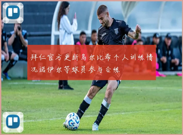拜仁官方更新乌尔比希个人训练情况诺伊尔等球员参与合练