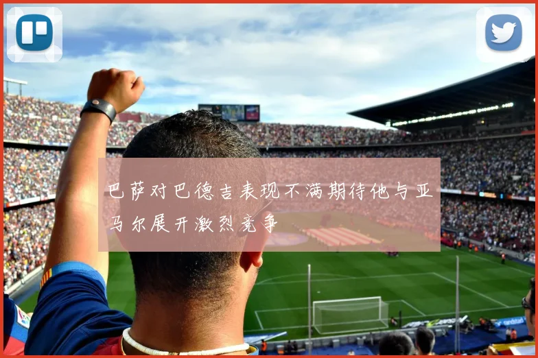 巴萨对巴德吉表现不满期待他与亚马尔展开激烈竞争