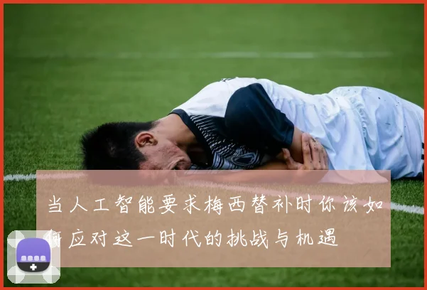 当人工智能要求梅西替补时你该如何应对这一时代的挑战与机遇
