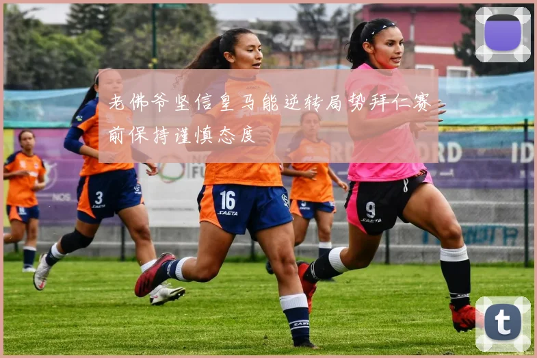 老佛爷坚信皇马能逆转局势拜仁赛前保持谨慎态度