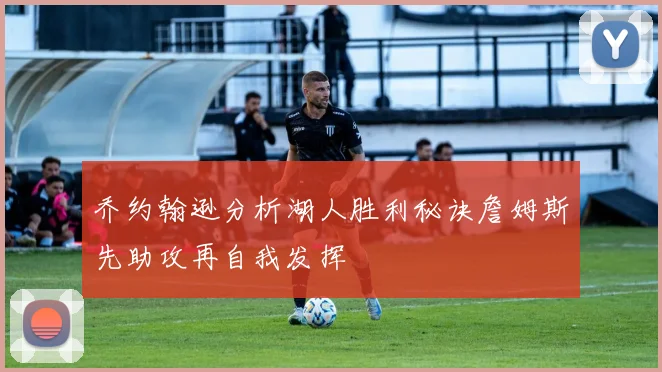 乔约翰逊分析湖人胜利秘诀詹姆斯先助攻再自我发挥