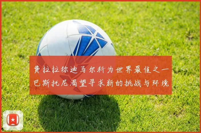 费拉拉称迪马尔科为世界最佳之一巴斯托尼渴望寻求新的挑战与环境
