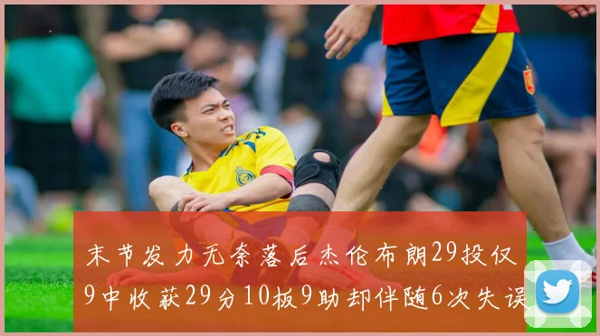 末节发力无奈落后杰伦布朗29投仅9中收获29分10板9助却伴随6次失误
