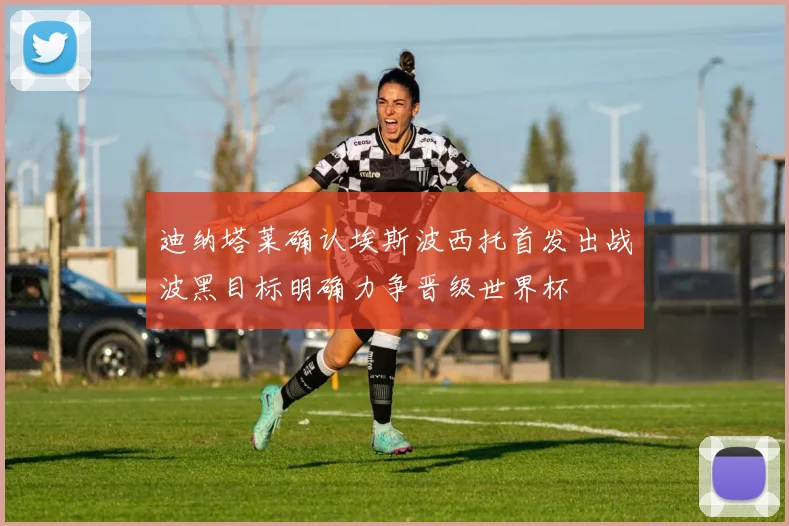 迪纳塔莱确认埃斯波西托首发出战波黑目标明确力争晋级世界杯