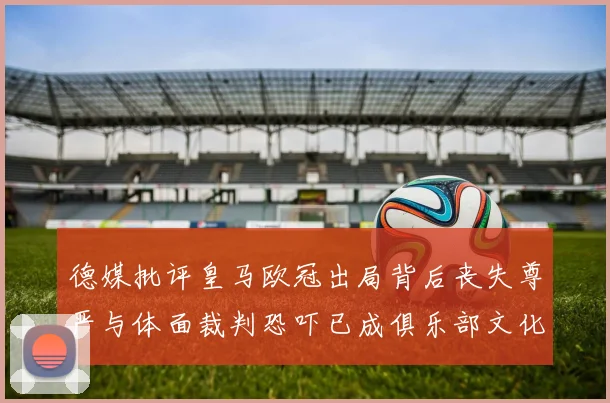 德媒批评皇马欧冠出局背后丧失尊严与体面裁判恐吓已成俱乐部文化