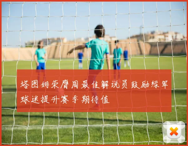 塔图姆荣膺周最佳解说员鼓励绿军球迷提升赛季期待值