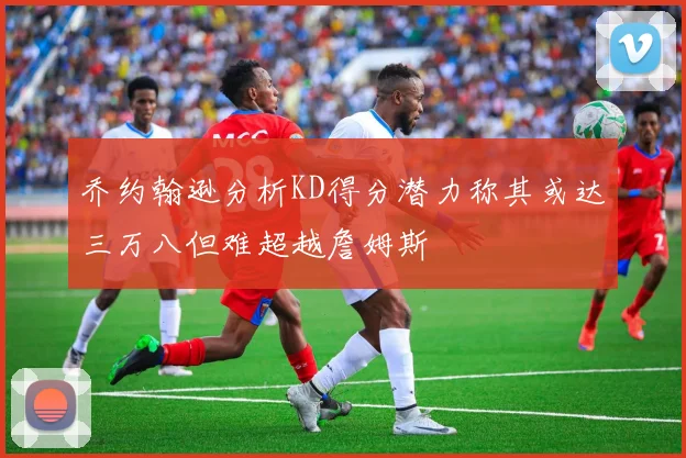 乔约翰逊分析KD得分潜力称其或达三万八但难超越詹姆斯