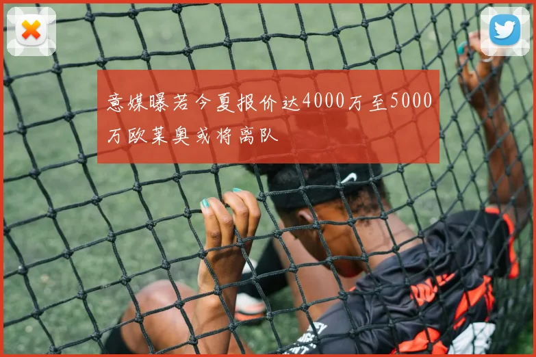 意媒曝若今夏报价达4000万至5000万欧莱奥或将离队