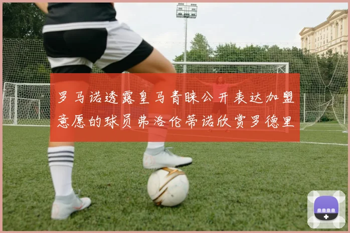 罗马诺透露皇马青睐公开表达加盟意愿的球员弗洛伦蒂诺欣赏罗德里