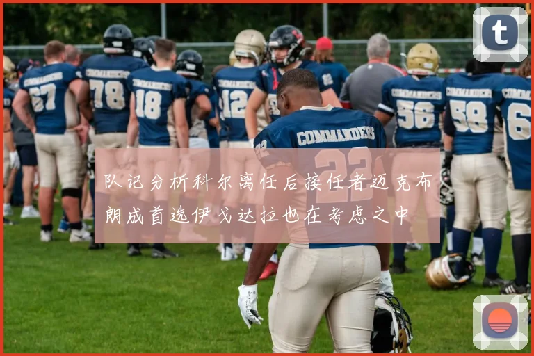 队记分析科尔离任后接任者迈克布朗成首选伊戈达拉也在考虑之中