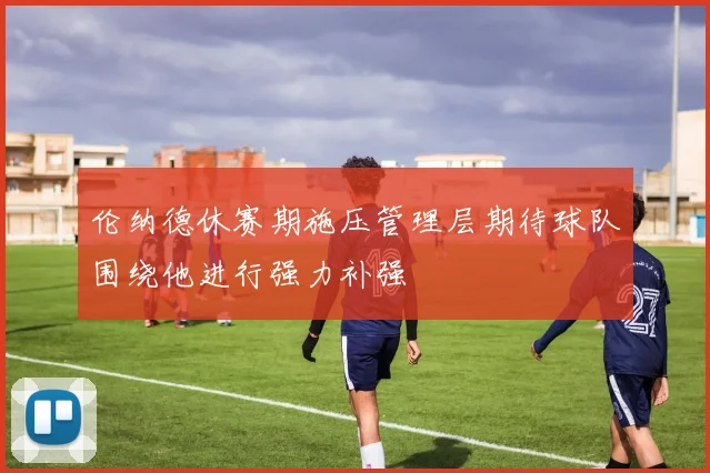 伦纳德休赛期施压管理层期待球队围绕他进行强力补强