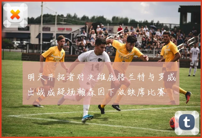 明天开拓者对决雄鹿格兰特与罗威出战成疑杨瀚森因下放缺席比赛
