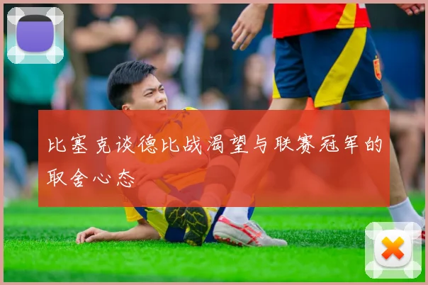 比塞克谈德比战渴望与联赛冠军的取舍心态