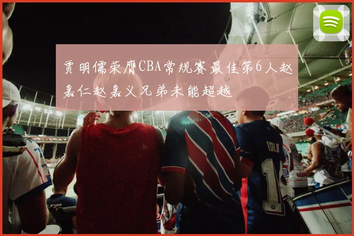 贾明儒荣膺CBA常规赛最佳第6人赵嘉仁赵嘉义兄弟未能超越