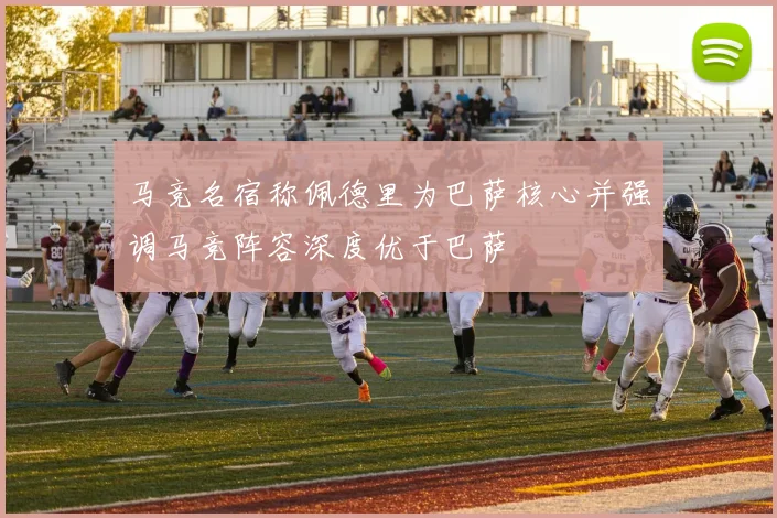 马竞名宿称佩德里为巴萨核心并强调马竞阵容深度优于巴萨