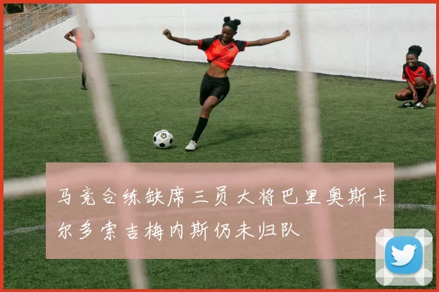 马竞合练缺席三员大将巴里奥斯卡尔多索吉梅内斯仍未归队