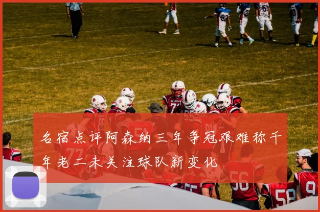 名宿点评阿森纳三年争冠艰难称千年老二未关注球队新变化