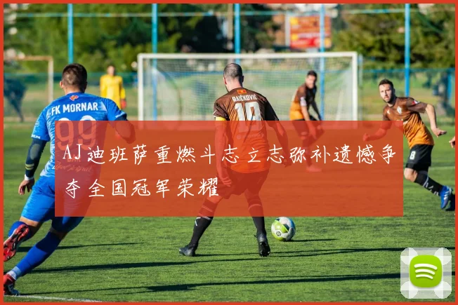 AJ迪班萨重燃斗志立志弥补遗憾争夺全国冠军荣耀