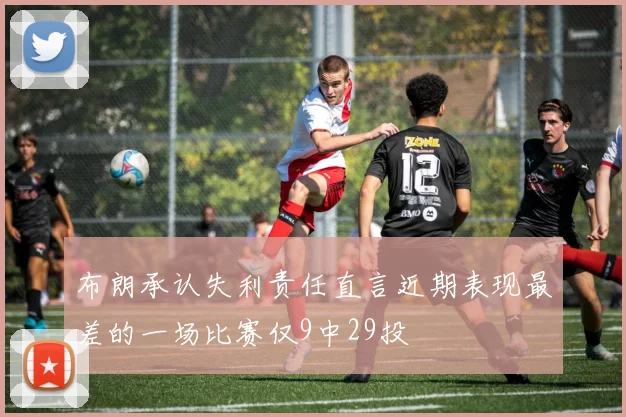 布朗承认失利责任直言近期表现最差的一场比赛仅9中29投