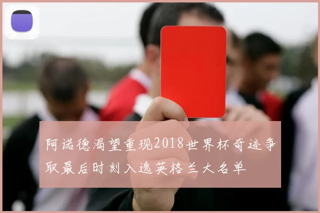 阿诺德渴望重现2018世界杯奇迹争取最后时刻入选英格兰大名单