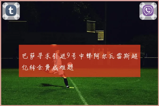巴萨寻求引进9号中锋阿尔瓦雷斯超亿转会费成难题